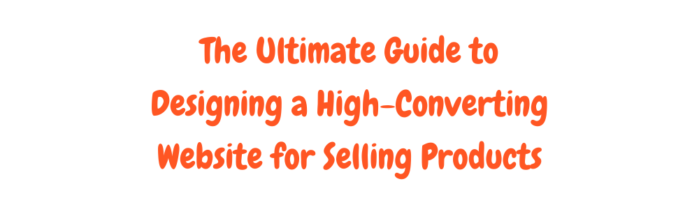 The Ultimate Guide to Designing a High-Converting Website for Selling Products